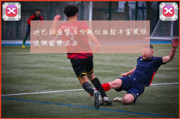 迪巴拉盛赞马伦跑位经验丰富展现顶级前锋实力