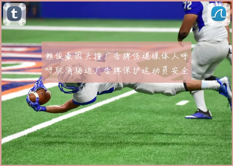 赖俊豪因头撞广告牌伤退媒体人呼吁取消场边广告牌保护运动员安全