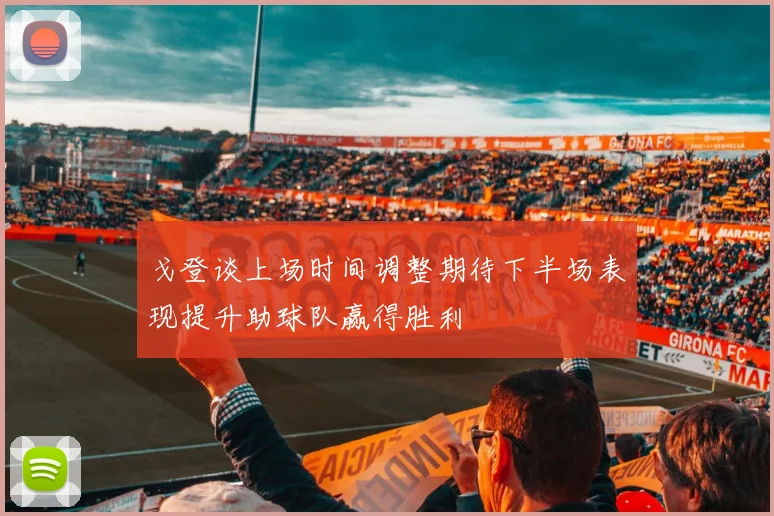 戈登谈上场时间调整期待下半场表现提升助球队赢得胜利