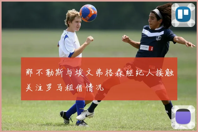 那不勒斯与埃文弗格森经纪人接触关注罗马租借情况