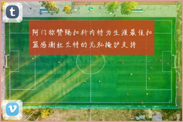 阿门称赞隔扣科内特为生涯最佳扣篮感谢杜兰特的无私掩护支持