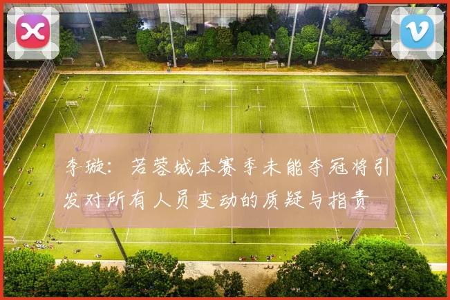 李璇：若蓉城本赛季未能夺冠将引发对所有人员变动的质疑与指责