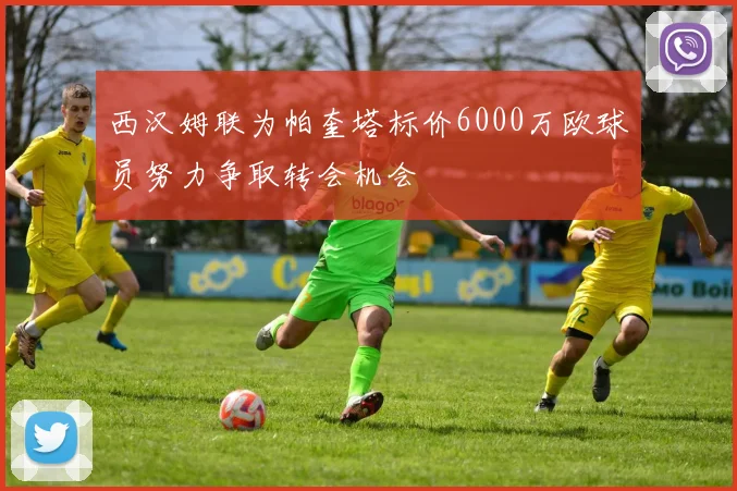 西汉姆联为帕奎塔标价6000万欧球员努力争取转会机会