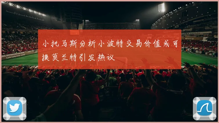 小托马斯分析小波特交易价值或可换莫兰特引发热议