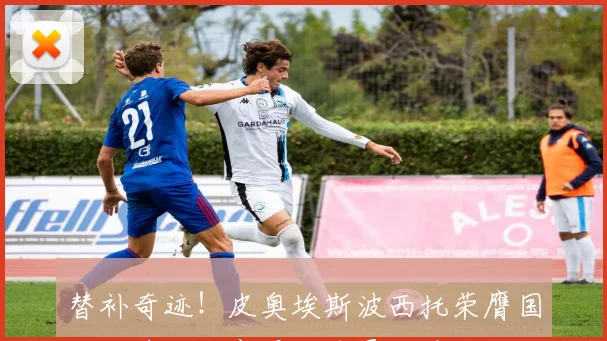 替补奇迹！皮奥埃斯波西托荣膺国米对莱切比赛最佳球员称号
